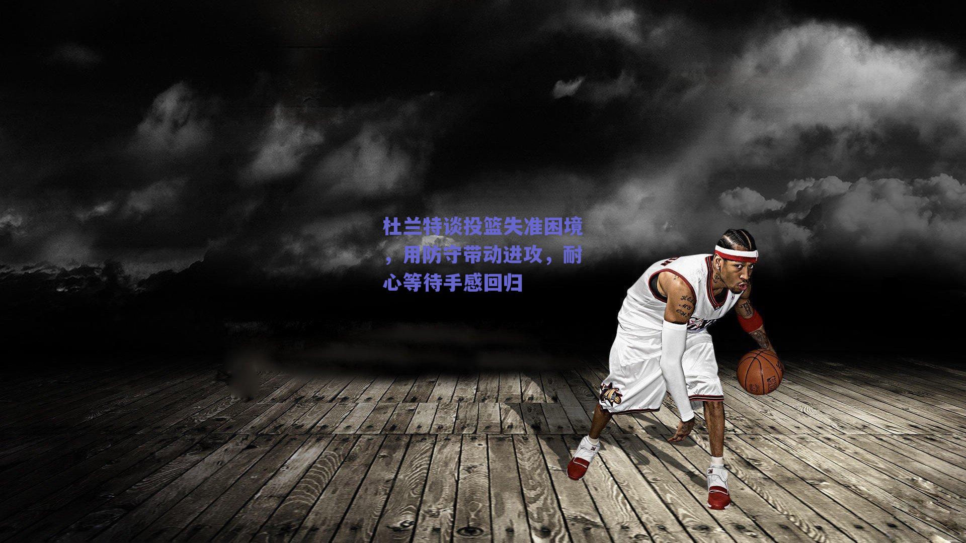 杜兰特谈投篮失准困境,用防守带动进攻,耐心等待手感回归