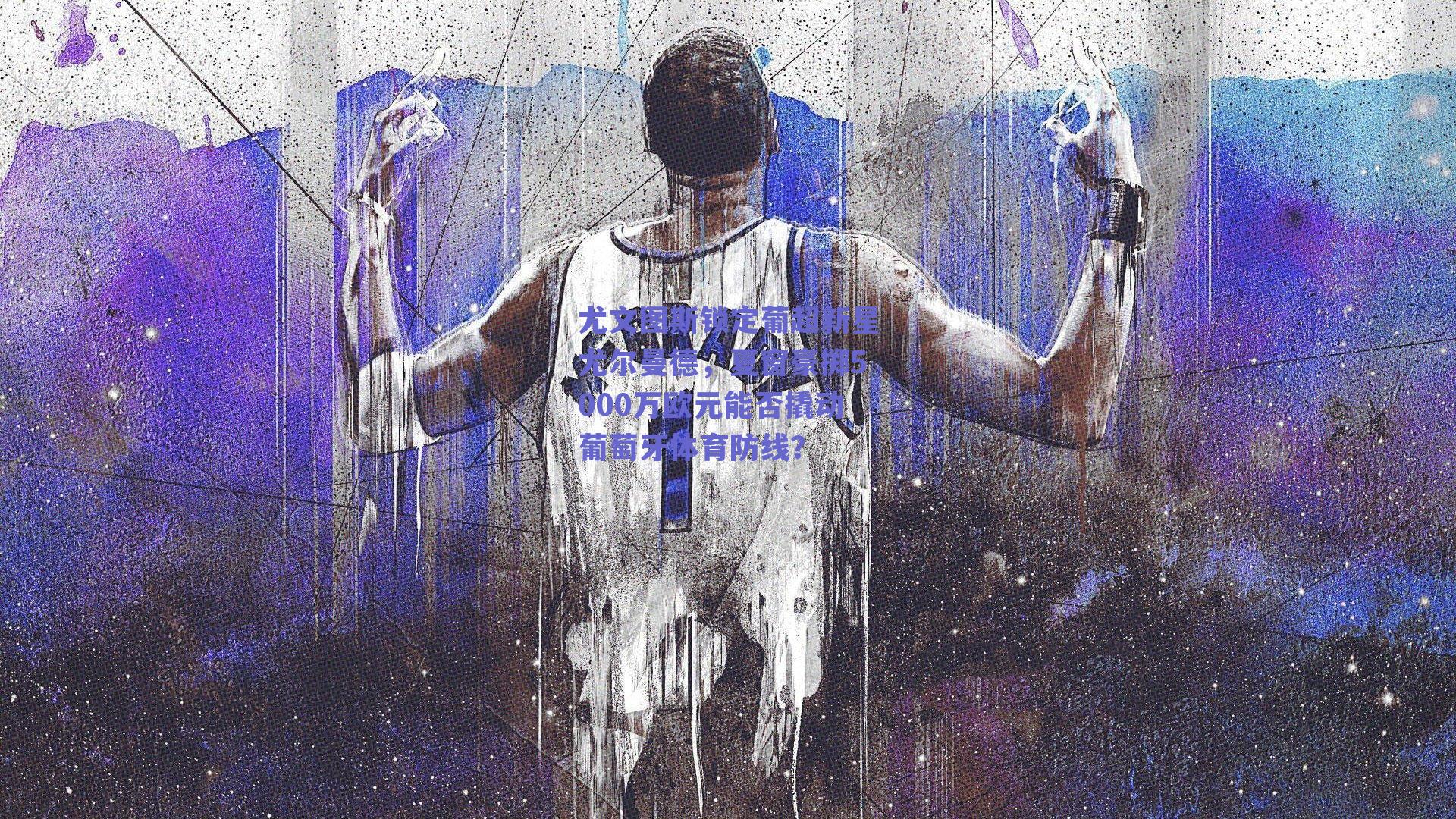 尤文图斯锁定葡超新星尤尔曼德,夏窗豪掷5000万欧元能否撬动葡萄牙体育防线?