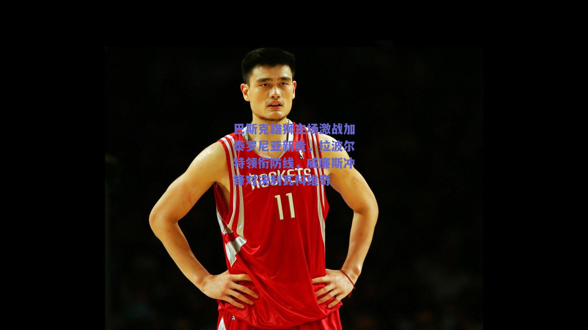 巴斯克雄狮主场激战加泰罗尼亚新贵，拉波尔特领衔防线，威廉斯冲锋对决利瓦科维奇