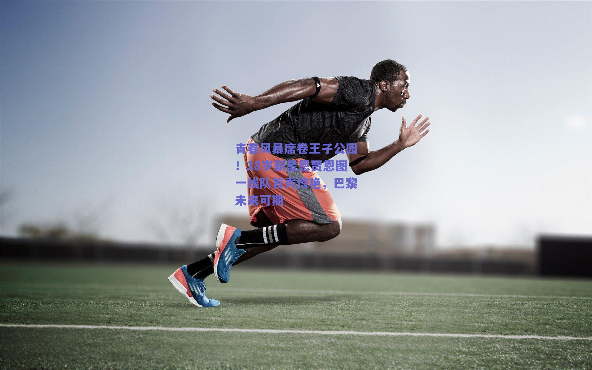 青春风暴席卷王子公园！18岁新星恩贾恩图一线队首秀惊艳，巴黎未来可期