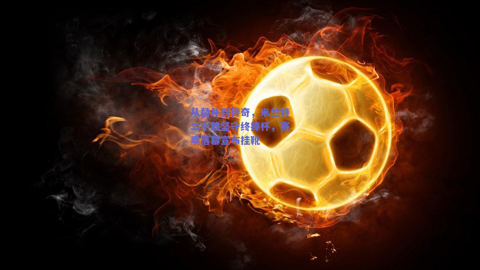 从替补到传奇，米兰特二十载坚守终捧杯，赛季落幕宣布挂靴