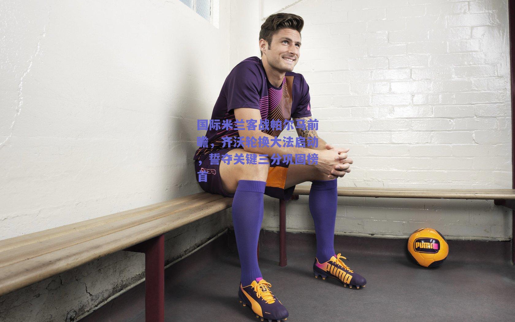 国际米兰客战帕尔马前瞻，齐沃轮换大法启动，誓夺关键三分巩固榜首